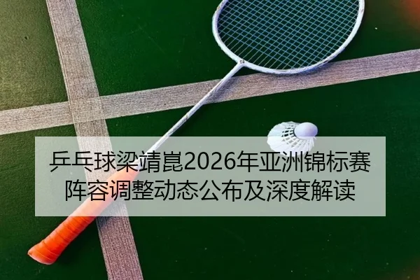 乒乓球梁靖崑2026年亚洲锦标赛阵容调整动态公布及深度解读