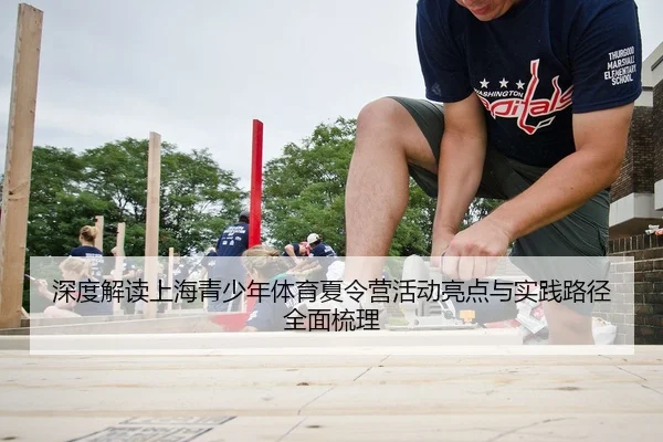 深度解读上海青少年体育夏令营活动亮点与实践路径全面梳理